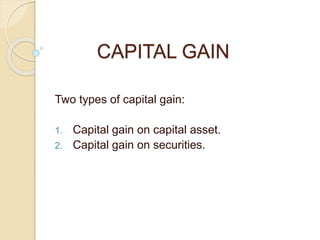 CAPITAL GAIN
Two types of capital gain:
1. Capital gain on capital asset.
2. Capital gain on securities.
 