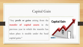 Capital Gain
“Any profit or gains arising from the
transfer of capital assets in the
previous year in which the transfer has
taken place is taxable under the head
capital gains.”
 