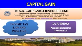 CAPITAL GAIN
Dr. NGPASC
COIMBATORE | INDIA
Dr. N.G.P. ARTS AND SCIENCE COLLEGE
(An Autonomous Institution, Affiliated to Bharathiar University, Coimbatore)
Approved by Government of Tamil Nadu and Accredited by NAAC with 'A' Grade (2nd Cycle)
Dr. N.G.P.- Kalapatti Road, Coimbatore-641048, Tamil Nadu, India
Web: www.drngpasc.ac.in | Email: info@drngpasc.ac.in | Phone: +91-422-2369100
 