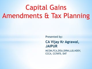 Capital Gains
Amendments & Tax Planning
Presented by:
CA Vijay Kr Agrawal,
JAIPUR
MCOM,FCA,DISA,DIRM,LLB,NDDY,
CCCA, CCFAFD, DAT
 