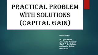 PRACTICAL PROBLEM
WITH SOLUTIONS
(CAPITAL GAIN)
PRESENTED BY:-
Dr. Jyoti Khare
Associate Professor
Govt. P. G. College
Maldevta, Raipur
Dehradun
 