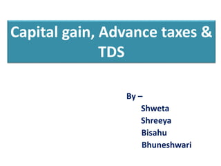 Capital gain, Advance taxes &
TDS
By –
Shweta
Shreeya
Bisahu
Bhuneshwari
 