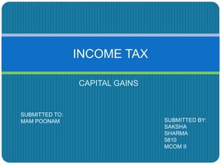 CAPITAL GAINS
INCOME TAX
SUBMITTED TO:
MAM POONAM SUBMITTED BY:
SAKSHA
SHARMA
5810
MCOM II
 
