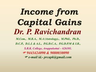 Income from
Capital Gains
Dr. P. Ravichandran
M.Com., M.B.A., M.A (Astrology)., M.Phil., Ph.D.,
D.C.P., D.L.L & A.L., P.G.D.C.A., P.G.D.P.M & I.R.,
S.B.K. College, Aruppukottai – 626101.
 9443424090 & 9080030090
 e-mail id.- prcapk@gmail.com
 