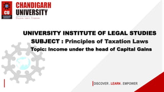DISCOVER . LEARN . EMPOWER
UNIVERSITY INSTITUTE OF LEGAL STUDIES
SUBJECT : Principles of Taxation Laws
Topic: Income under the head of Capital Gains
 