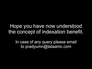 Hope you have now understood the concept of indexation benefit. In case of any query please email to pradyumn@tataamc.com 