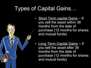 Types of Capital Gains… Short Term capital Gains  – If you sell the asset within 36 months from the date of purchase (12 months for shares and mutual funds) Long Term Capital Gains  – If you sell the asset after 36 months from the date of purchase (12 months for shares and mutual funds) 