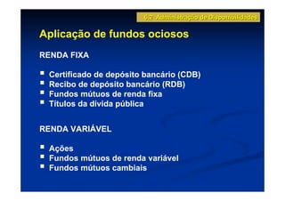 6.2 Administração de Disponibilidades

Aplicação de fundos ociosos
RENDA FIXA

 Certificado de depósito bancário (CDB)
 Recibo de depósito bancário (RDB)
 Fundos mútuos de renda fixa
 Títulos da dívida pública


RENDA VARIÁVEL

 Ações
 Fundos mútuos de renda variável
 Fundos mútuos cambiais
 
