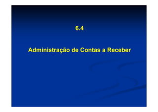6.4


Administração de Contas a Receber
 