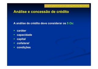 6.4 Administração de Contas a Receber

Análise e concessão de crédito


A análise de crédito deve considerar os 5 Cs:

  caráter
  capacidade
  capital
  collateral
  condições
 