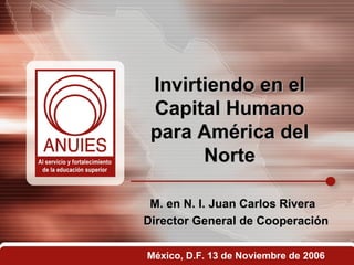 Invirtiendo en el Capital Humano para América del Norte M. en N. I. Juan Carlos Rivera  Director General de Cooperación México, D.F. 13 de Noviembre de 2006 