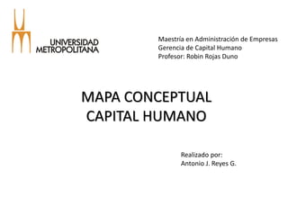 MAPA CONCEPTUAL
CAPITAL HUMANO
Maestría en Administración de Empresas
Gerencia de Capital Humano
Profesor: Robin Rojas Duno
Realizado por:
Antonio J. Reyes G.
 