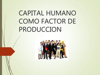 CAPITAL HUMANO
COMO FACTOR DE
PRODUCCION
 