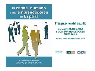 Presentación del estudio
  EL CAPITAL HUMANO
Y LOS EMPRENDEDORES
      EN ESPAÑA
Madrid, 16 de septiembre de 2008
 