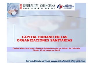 Carlos Alberto Arenas. www.saludsocial.blogspot.com
Carlos Alberto Arenas. Gerente Departamento de Salud de Orihuela
COMA. 15 de mayo de 2013
CAPITAL HUMANO EN LAS
ORGANIZACIONES SANITARIAS
 