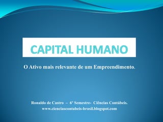O Ativo mais relevante de um Empreendimento.




  Ronaldo de Castro – 6º Semestre- Ciências Contábeis.
       www.cienciascontabeis-brasil.blogspot.com
 