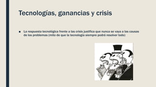 Tecnologías, ganancias y crisis
■ La respuesta tecnológica frente a las crisis justifica que nunca se vaya a las causas
de los problemas (mito de que la tecnología siempre podrá resolver todo)
 