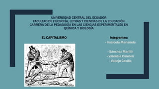 UNIVERSIDAD CENTRAL DEL ECUADOR
FACULTAD DE FILOSOFÍA, LETRAS Y CIENCIAS DE LA EDUCACIÓN
CARRERA DE LA PEDAGOGÍA EN LAS CIENCIAS EXPERIMENTALES EN
QUÍMICA Y BIOLOGÍA
EL CAPITALISMO Integrantes:
- Imaicela Marianela
- Sánchez Marlith
- Valencia Carmen
- Vallejo Cecilia
 