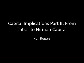 Capital Implications Part II: From Labor to Human Capital Ken Rogers 