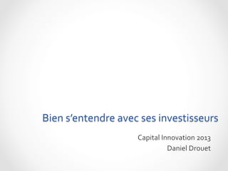  
Bien	
  s’entendre	
  avec	
  ses	
  investisseurs	
  
Capital	
  Innovation	
  2013	
  
Daniel	
  Drouet	
  
 