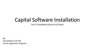 Capital Software Installation
Tier-2 Installation (Server & Client)
By,
Somashekar S M, ME
Senior Application Engineer
 