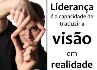Liderança 
é a capacidade de 
traduzir a 
visão 
em 
realidade 
 