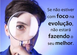 Se não estiver 
com foco na 
evolução, 
não estará 
fazendo o 
seu melhor. 
 