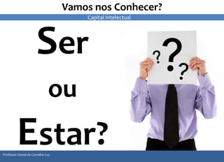 Vamos nos Conhecer? 
Ser 
ou 
Estar? 
Professor Daniel de Carvalho Luz 
Capital Intelectual 
 
