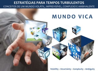 ESTRATÉGIAS PARA TEMPOS TURBULENTOS 
CONCEITOS DE UM MUNDO VOLÁTIL, IMPREVISÍVEL, COMPLEXO E AMBIVALENTE 
MUNDO VICA 
Volatility – Uncertainty – Complexity – Ambiguity 
 
