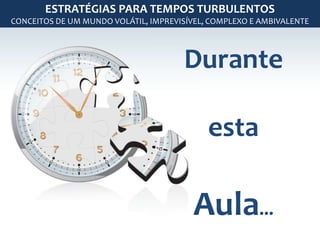 ESTRATÉGIAS PARA TEMPOS TURBULENTOS 
CONCEITOS DE UM MUNDO VOLÁTIL, IMPREVISÍVEL, COMPLEXO E AMBIVALENTE 
Durante 
esta 
Aula... 
 