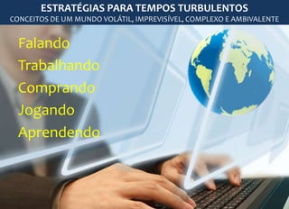 ESTRATÉGIAS PARA TEMPOS TURBULENTOS 
CONCEITOS DE UM MUNDO VOLÁTIL, IMPREVISÍVEL, COMPLEXO E AMBIVALENTE 
Falando 
Trabalhando 
Comprando 
Jogando 
Aprendendo 
 