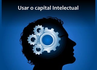 Usar o capital Intelectual 
 
