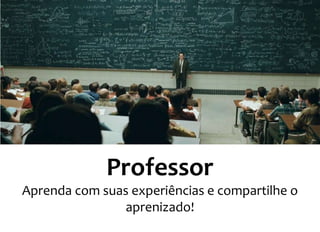 Professor 
Aprenda com suas experiências e compartilhe o 
aprenizado! 
 