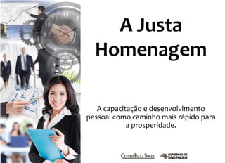 A Justa 
Homenagem 
A capacitação e desenvolvimento 
pessoal como caminho mais rápido para 
a prosperidade. 
 