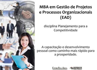 MBA em Gestão de Projetos 
e Processos Organizacionais 
(EAD) 
disciplina Planejamento para a 
Competitividade 
A capacitação e desenvolvimento 
pessoal como caminho mais rápido para 
a prosperidade. 
 