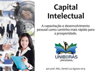 Capital
Intelectual
A capacitação e desenvolvimento
pessoal como caminho mais rápido para
a prosperidade.
por prof. MSc. Daniel Luz Agosto 2014
 