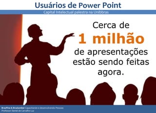 Usuários de Power Point
Cerca de
1 milhão
de apresentações
estão sendo feitas
agora.
10
1010
BrasPine & Braslumber Capacitando e desenvolvendo Pessoas
Professor Daniel de Carvalho Luz
Capital Intelectual palestra na Unibbras
 