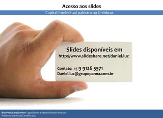 2
Slides disponíveis em
http://www.slideshare.net/daniel.luz
Contato: 15 9 9126 5571
Daniel.luz@grupopanna.com.br
22
Acesso aos slides
BrasPine & Braslumber Capacitando e desenvolvendo Pessoas
Professor Daniel de Carvalho Luz
Capital Intelectual palestra na Unibbras
 
