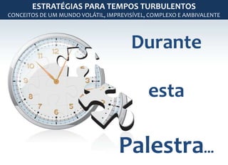 Durante
esta
Palestra...
ESTRATÉGIAS PARA TEMPOS TURBULENTOS
CONCEITOS DE UM MUNDO VOLÁTIL, IMPREVISÍVEL, COMPLEXO E AMBIVALENTE
 