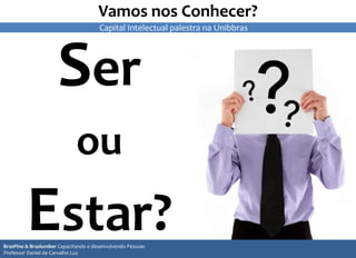 Vamos nos Conhecer?
Ser
ou
Estar?BrasPine & Braslumber Capacitando e desenvolvendo Pessoas
Professor Daniel de Carvalho Luz
Capital Intelectual palestra na Unibbras
 
