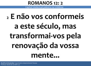 2 E não vos conformeis
a este século, mas
transformai-vos pela
renovação da vossa
mente...
ROMANOS 12: 2
BrasPine & Braslumber Capacitando e desenvolvendo Pessoas
Professor Daniel de Carvalho Luz
Capital Intelectual palestra na Unibbras
 