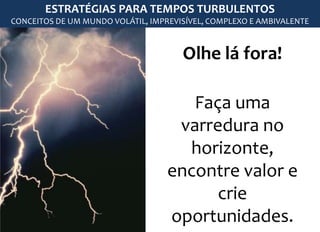 Olhe lá fora!
Faça uma
varredura no
horizonte,
encontre valor e
crie
oportunidades.
ESTRATÉGIAS PARA TEMPOS TURBULENTOS
CONCEITOS DE UM MUNDO VOLÁTIL, IMPREVISÍVEL, COMPLEXO E AMBIVALENTE
 