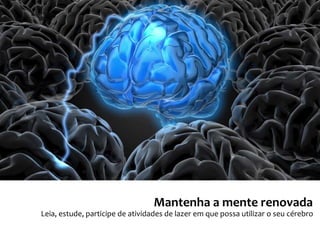 Mantenha a mente renovada
Leia, estude, participe de atividades de lazer em que possa utilizar o seu cérebro
 