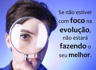 Se não estiver
com foco na
evolução,
não estará
fazendo o
seu melhor.
 