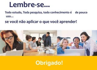 Obrigado!
Todo estudo, Toda pesquisa, todo conhecimento é de pouco
uso…
se você não aplicar o que você aprender!
Lembre-se...
 