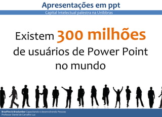 Apresentações em ppt
Existem 300 milhões
de usuários de Power Point
no mundo
8
88
BrasPine & Braslumber Capacitando e desenvolvendo Pessoas
Professor Daniel de Carvalho Luz
Capital Intelectual palestra na Unibbras
 