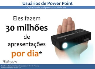 Usuários de Power Point
*Estimativa
Eles fazem
30 milhões
de
apresentações
por dia*
9
99
BrasPine & Braslumber Capacitando e desenvolvendo Pessoas
Professor Daniel de Carvalho Luz
Capital Intelectual palestra na Unibbras
 