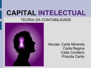 CAPITAL  INTELECTUAL TEORIA DA CONTABILIDADE Alunas: Carla Miranda Carla Regina Catia Cordeiro Priscila Carilo 