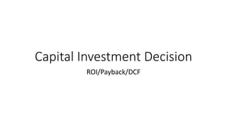 Capital Investment Decision
ROI/Payback/DCF
 