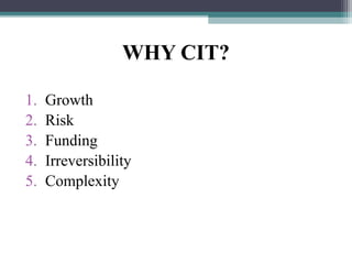 WHY CIT?
1. Growth
2. Risk
3. Funding
4. Irreversibility
5. Complexity
 